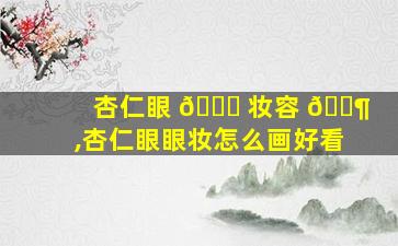 杏仁眼 🐋 妆容 🐶 ,杏仁眼眼妆怎么画好看